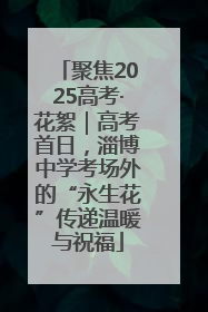聚焦2025高考·花絮｜高考首日，淄博中学考场外的“永生花”传递温暖与祝福