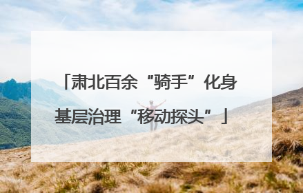 肃北百余“骑手”化身基层治理“移动探头”