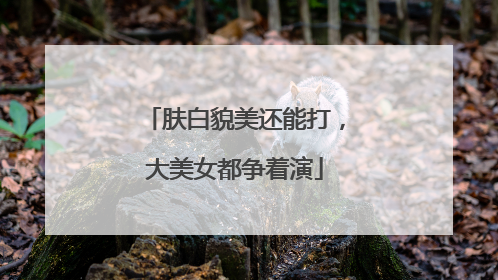 肤白貌美还能打，大美女都争着演