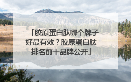 胶原蛋白肽哪个牌子好最有效？胶原蛋白肽排名前十品牌公开