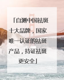 自测中国祛斑十大品牌，国家唯一认证的祛斑产品，持证祛斑更安全