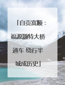 自贡富顺：福源灏特大桥通车 绕行半城成历史