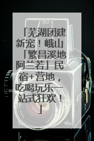 芜湖团建新宠！峨山「繁昌溪地阿兰若」民宿+营地，吃喝玩乐一站式狂欢！