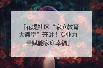 花堤社区“家庭教育大课堂”开讲！专业力量赋能家庭幸福