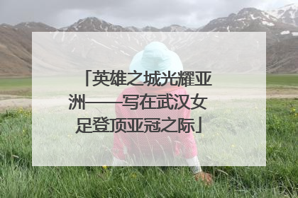 英雄之城光耀亚洲——写在武汉女足登顶亚冠之际