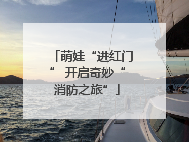 萌娃“进红门” 开启奇妙“消防之旅”