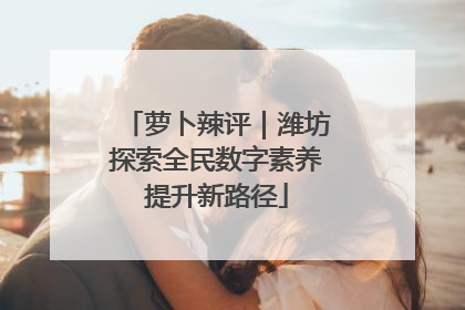 萝卜辣评｜潍坊探索全民数字素养提升新路径