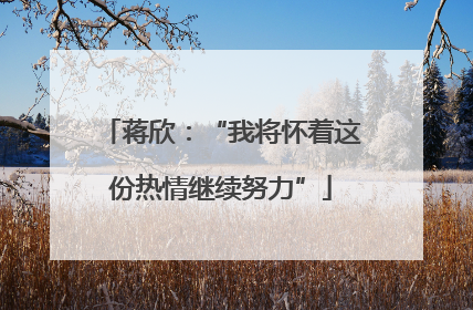 蒋欣：“我将怀着这份热情继续努力”