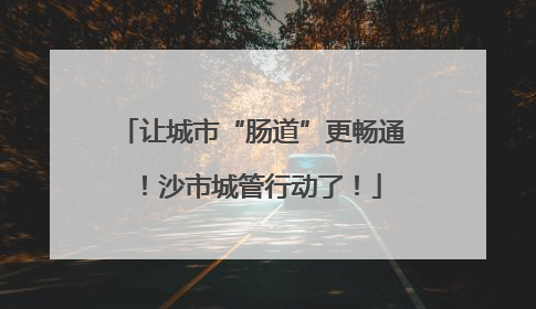 让城市“肠道”更畅通！沙市城管行动了！