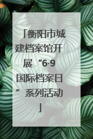 衡阳市城建档案馆开展“6·9国际档案日”系列活动