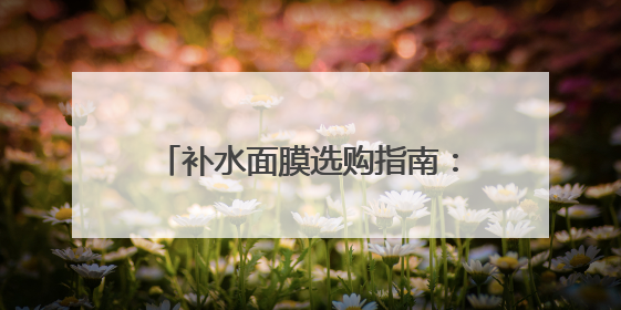 补水面膜选购指南：面膜排行榜前十名，口碑公认最好的十款