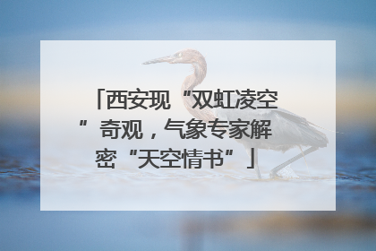 西安现“双虹凌空”奇观，气象专家解密“天空情书”
