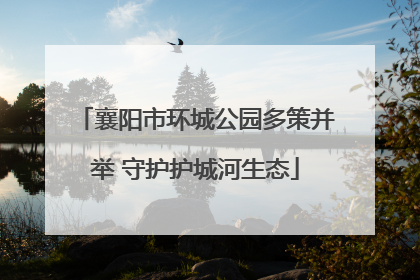 襄阳市环城公园多策并举 守护护城河生态