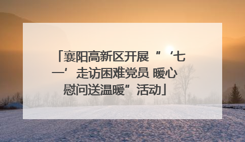 襄阳高新区开展“‘七一’走访困难党员 暖心慰问送温暖”活动