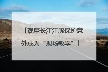 观摩长江江豚保护意外成为“现场教学”