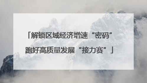 解锁区域经济增速“密码” 跑好高质量发展“接力赛”