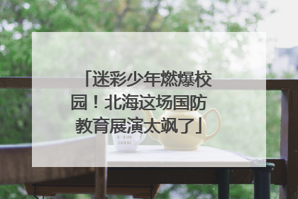 迷彩少年燃爆校园！北海这场国防教育展演太飒了