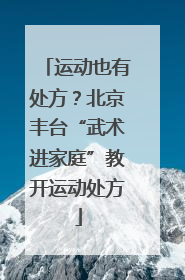 运动也有处方？北京丰台“武术进家庭”教开运动处方