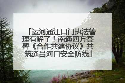 运河通江口门执法管理有解了！南通四方签署《合作共建协议》共筑通吕河口安全防线