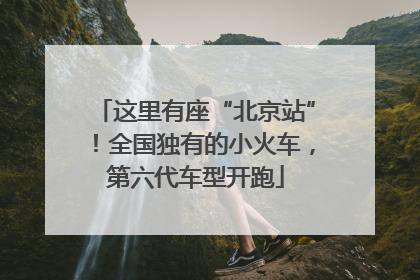这里有座“北京站”！全国独有的小火车，第六代车型开跑