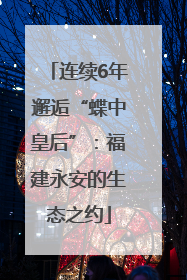连续6年邂逅“蝶中皇后”：福建永安的生态之约