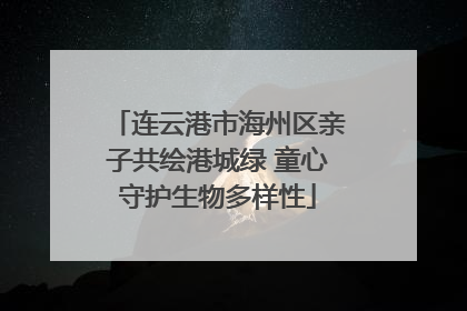 连云港市海州区亲子共绘港城绿 童心守护生物多样性