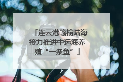连云港赣榆陆海接力推进中远海养殖“一条鱼”