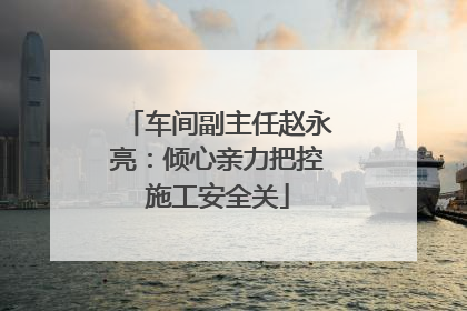车间副主任赵永亮：倾心亲力把控施工安全关