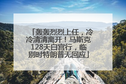 轰轰烈烈上任，冷冷清清离开！马斯克128天白宫行，临别时特朗普无回应