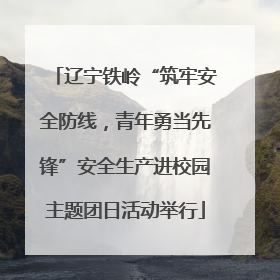 辽宁铁岭“筑牢安全防线，青年勇当先锋”安全生产进校园主题团日活动举行