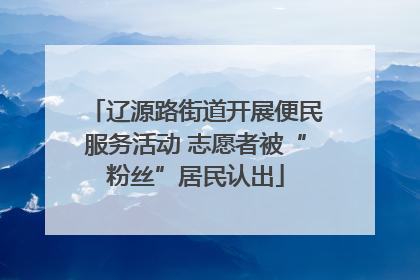 辽源路街道开展便民服务活动 志愿者被“粉丝”居民认出