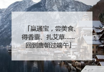 赢通宝，尝美食、得香囊、扎艾草……回到唐朝过端午