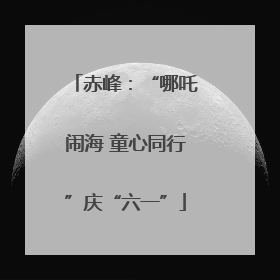 赤峰：“哪吒闹海 童心同行”庆“六一”