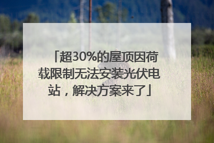 超30%的屋顶因荷载限制无法安装光伏电站，解决方案来了