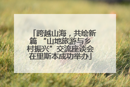 跨越山海，共绘新篇 “山地旅游与乡村振兴”交流座谈会在里斯本成功举办