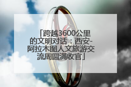 跨越3600公里的文明对话：西安-阿拉木图人文旅游交流周圆满收官