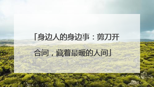 身边人的身边事：剪刀开合间，藏着最暖的人间