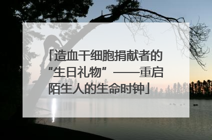造血干细胞捐献者的“生日礼物”——重启陌生人的生命时钟