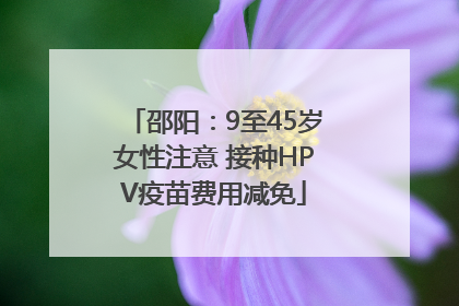 邵阳：9至45岁女性注意 接种HPV疫苗费用减免
