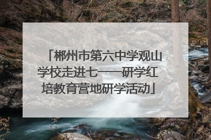 郴州市第六中学观山学校走进七一一研学红培教育营地研学活动