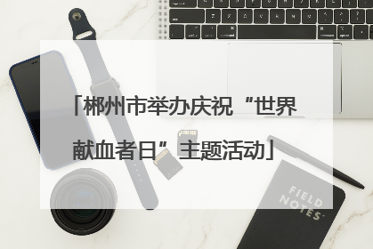 郴州市举办庆祝“世界献血者日”主题活动
