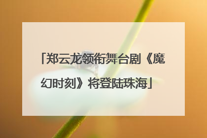 郑云龙领衔舞台剧《魔幻时刻》将登陆珠海