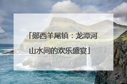郧西羊尾镇：龙潭河山水间的欢乐盛宴