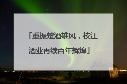 重振楚酒雄风，枝江酒业再续百年辉煌