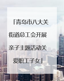 青岛市八大关街道总工会开展亲子主题活动关爱职工子女
