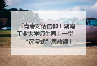 青春对话信仰！湖南工业大学师生同上一堂“沉浸式”思政课