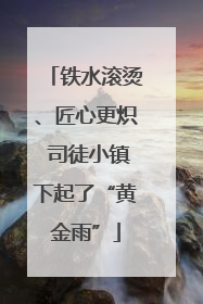铁水滚烫、匠心更炽 司徒小镇下起了“黄金雨”