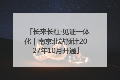 长来长往·见证一体化｜南京北站预计2027年10月开通