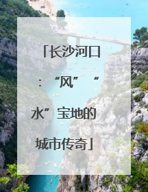 长沙河口：“风”“水”宝地的城市传奇