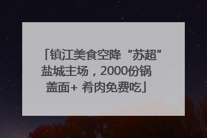 镇江美食空降“苏超”盐城主场，2000份锅盖面+ 肴肉免费吃